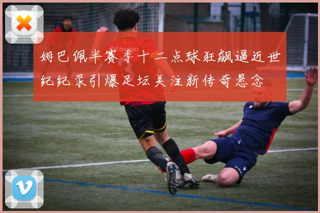 姆巴佩半赛季十二点球狂飙逼近世纪纪录引爆足坛关注新传奇悬念
